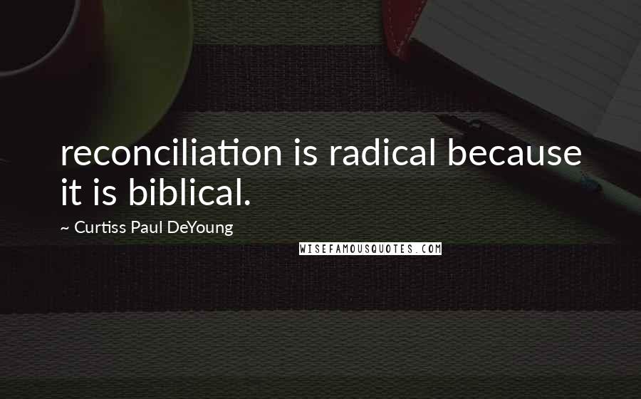 Curtiss Paul DeYoung quotes: reconciliation is radical because it is biblical.