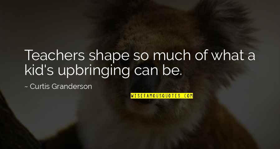 Curtis's Quotes By Curtis Granderson: Teachers shape so much of what a kid's Curtis's Quotes By Curtis Granderson: Teachers shape so much of what a kid's