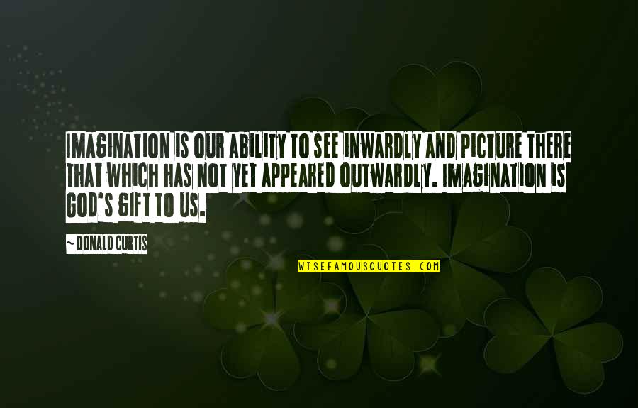 Curtis's Quotes By Donald Curtis: Imagination is our ability to see inwardly and Curtis's Quotes By Donald Curtis: Imagination is our ability to see inwardly and