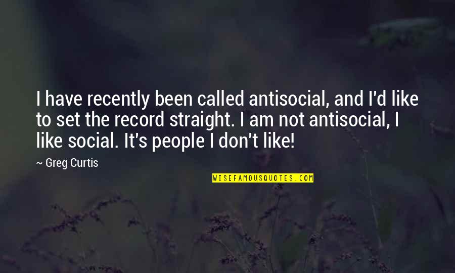 Curtis's Quotes By Greg Curtis: I have recently been called antisocial, and I'd Curtis's Quotes By Greg Curtis: I have recently been called antisocial, and I'd