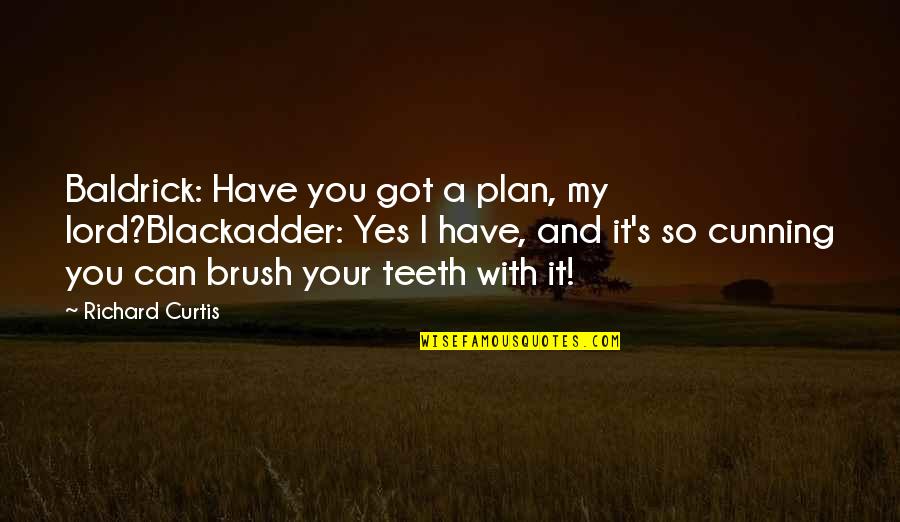 Curtis's Quotes By Richard Curtis: Baldrick: Have you got a plan, my lord?Blackadder: Curtis's Quotes By Richard Curtis: Baldrick: Have you got a plan, my lord?Blackadder: