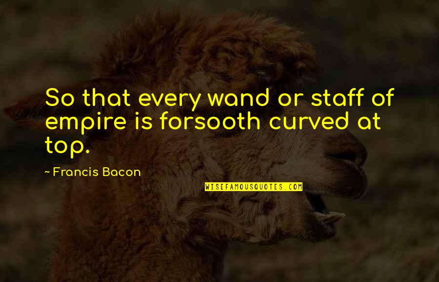 Curved Quotes By Francis Bacon: So that every wand or staff of empire Curved Quotes By Francis Bacon: So that every wand or staff of empire
