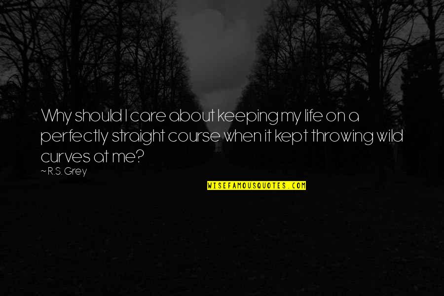 Curves In Life Quotes By R.S. Grey: Why should I care about keeping my life