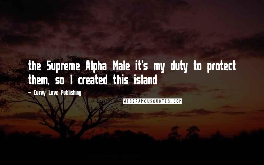 Curvy Love Publishing quotes: the Supreme Alpha Male it's my duty to protect them, so I created this island