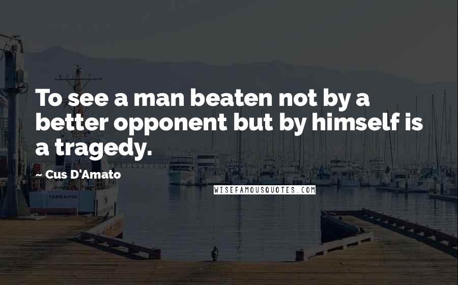 Cus D'Amato quotes: To see a man beaten not by a better opponent but by himself is a tragedy.