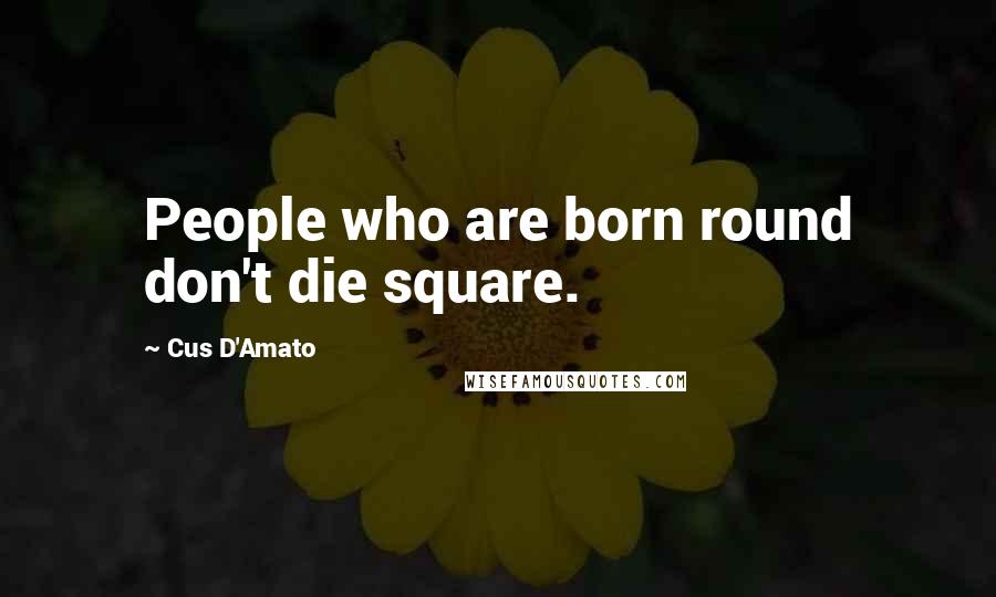 Cus D'Amato quotes: People who are born round don't die square.