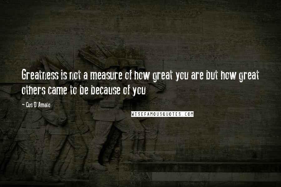 Cus D'Amato quotes: Greatness is not a measure of how great you are but how great others came to be because of you