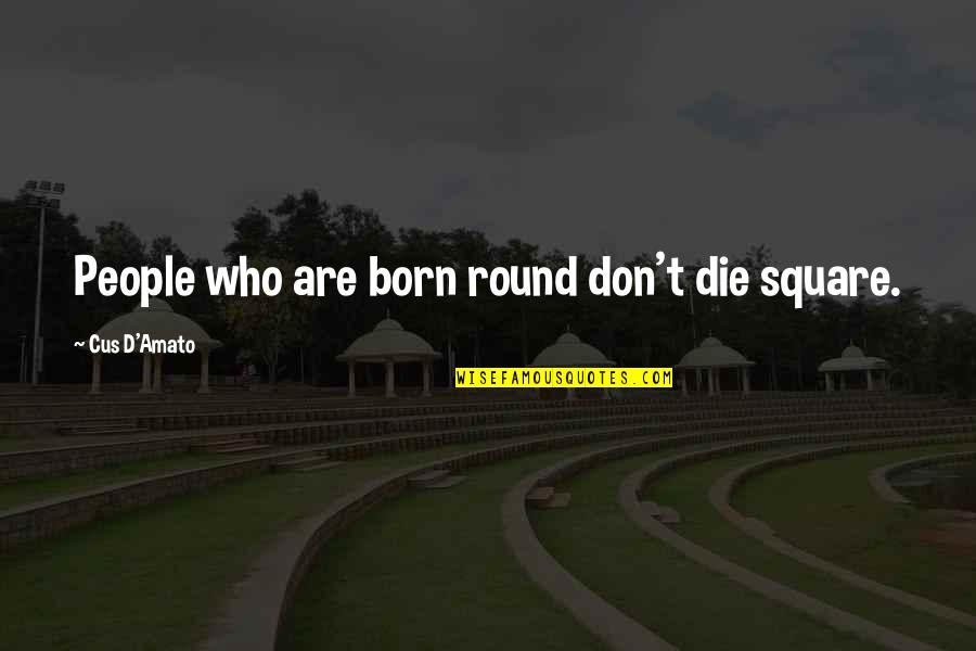 Cus D'amato Quotes By Cus D'Amato: People who are born round don't die square.