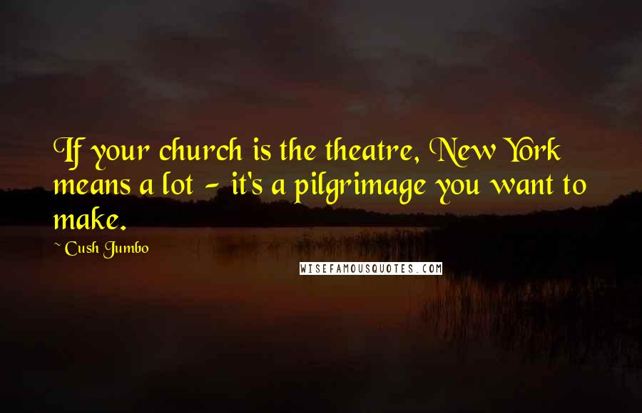 Cush Jumbo quotes: If your church is the theatre, New York means a lot - it's a pilgrimage you want to make.