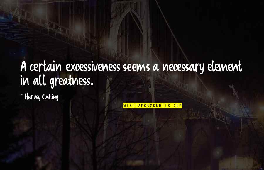 Cushing's Quotes By Harvey Cushing: A certain excessiveness seems a necessary element in Cushing's Quotes By Harvey Cushing: A certain excessiveness seems a necessary element in