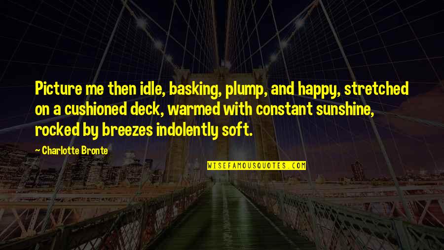 Cushioned Quotes By Charlotte Bronte: Picture me then idle, basking, plump, and happy,