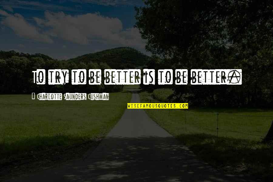 Cushman Quotes By Charlotte Saunders Cushman: To try to be better is to be Cushman Quotes By Charlotte Saunders Cushman: To try to be better is to be