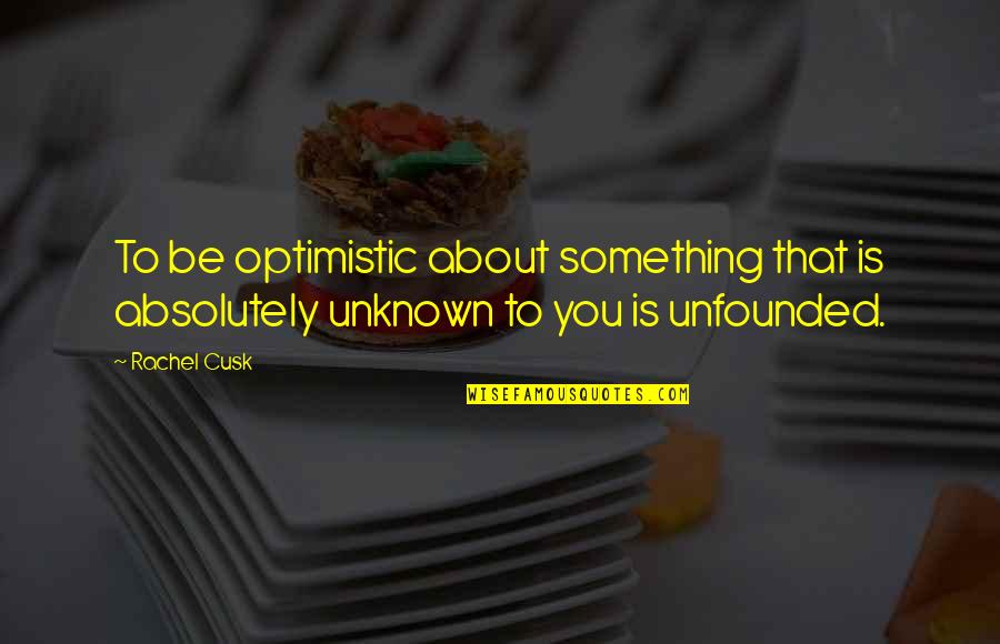 Cusk Quotes By Rachel Cusk: To be optimistic about something that is absolutely