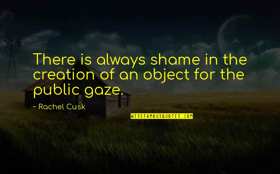 Cusk Quotes By Rachel Cusk: There is always shame in the creation of