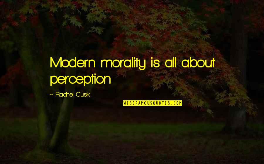 Cusk Quotes By Rachel Cusk: Modern morality is all about perception.
