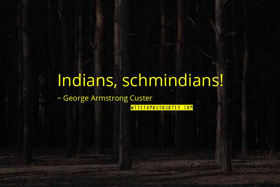 Custer Quotes By George Armstrong Custer: Indians, schmindians!