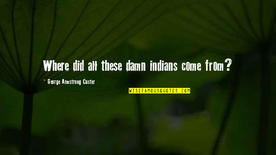 Custer Quotes By George Armstrong Custer: Where did all these damn indians come from?