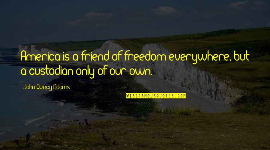 Custodians Quotes By John Quincy Adams: America is a friend of freedom everywhere, but