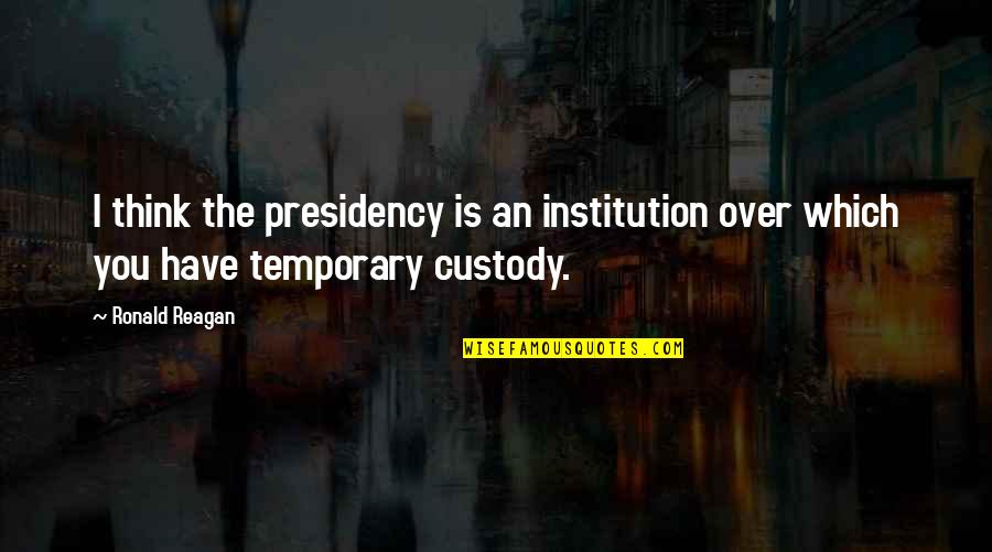 Custody Quotes By Ronald Reagan: I think the presidency is an institution over