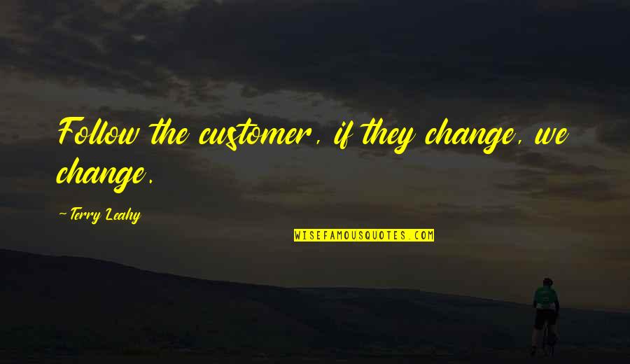 Customer Follow Up Quotes By Terry Leahy: Follow the customer, if they change, we change.