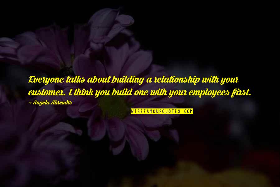 Customer Is First Quotes By Angela Ahrendts: Everyone talks about building a relationship with your