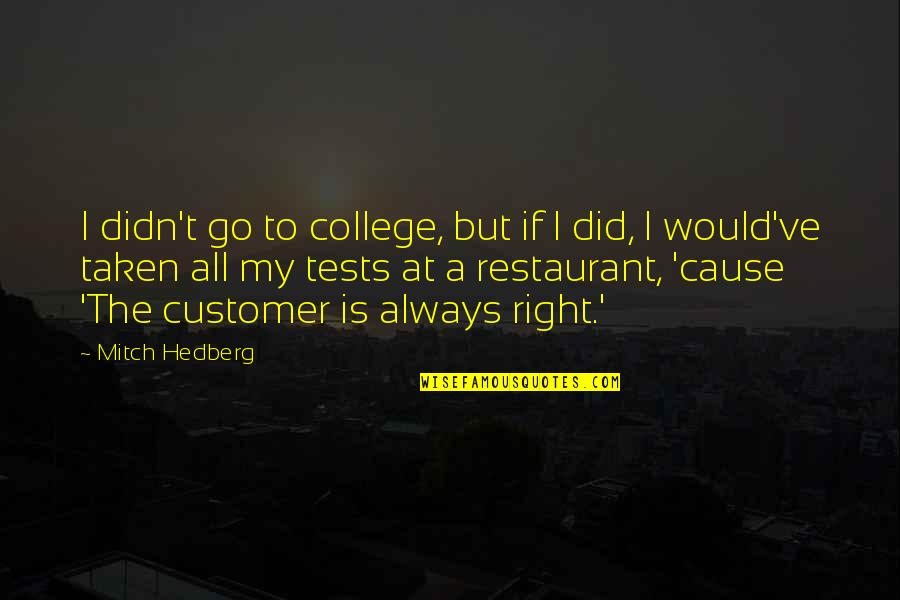 Customer Is Not Always Right Quotes By Mitch Hedberg: I didn't go to college, but if I