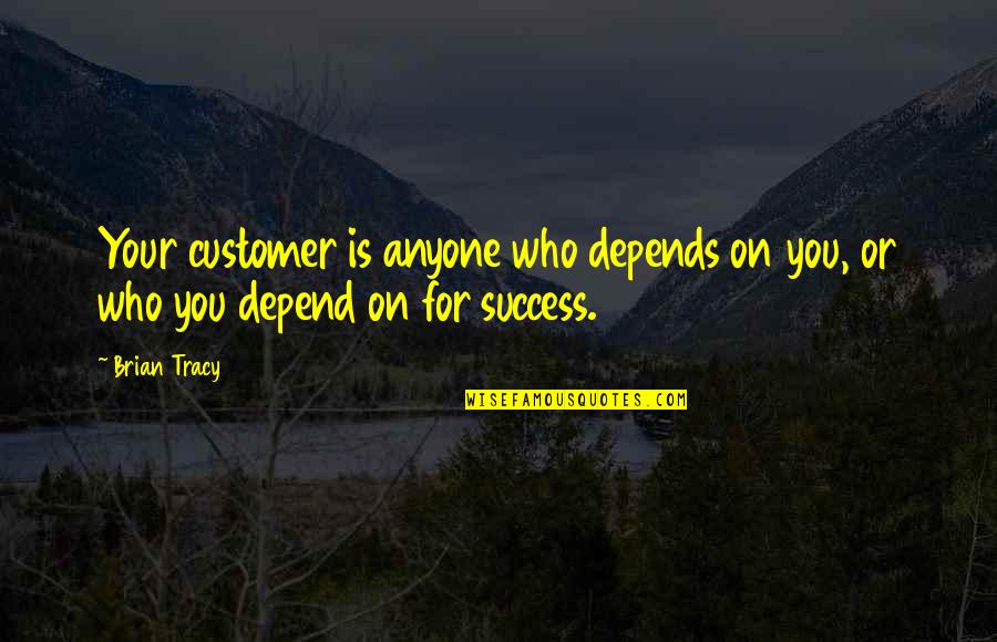 Customer Quotes By Brian Tracy: Your customer is anyone who depends on you,