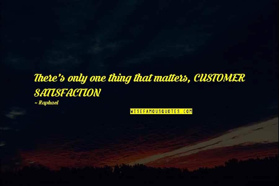 Customer Satisfaction Quotes By Raphael: There's only one thing that matters, CUSTOMER SATISFACTION