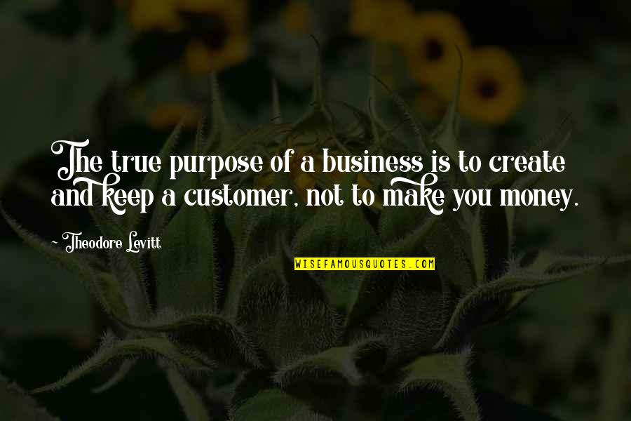 Customers And Business Quotes By Theodore Levitt: The true purpose of a business is to