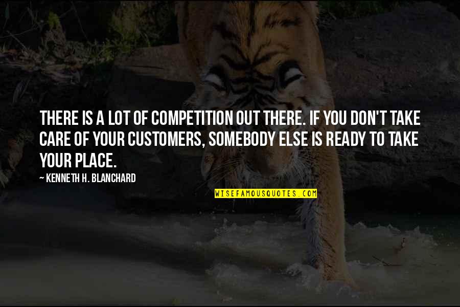 Customers Quotes By Kenneth H. Blanchard: There is a lot of competition out there.