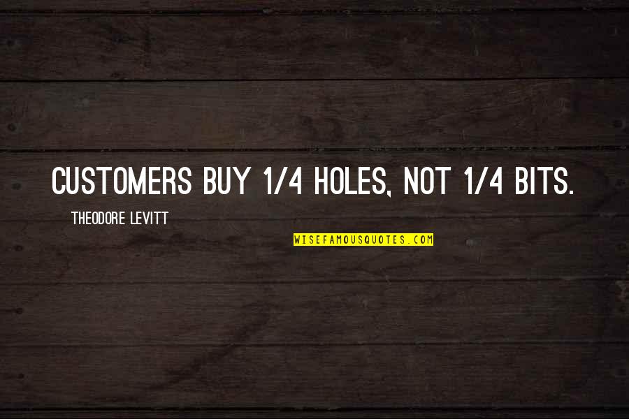 Customers Quotes By Theodore Levitt: Customers buy 1/4 holes, not 1/4 bits.
