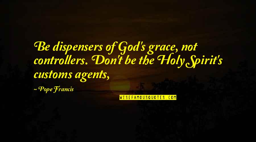 Customs Quotes By Pope Francis: Be dispensers of God's grace, not controllers. Don't