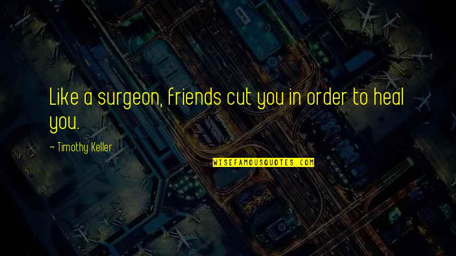 Cut Off Friends Quotes By Timothy Keller: Like a surgeon, friends cut you in order