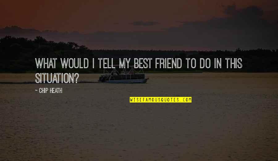 Cut The Apron Strings Quotes By Chip Heath: What would I tell my best friend to