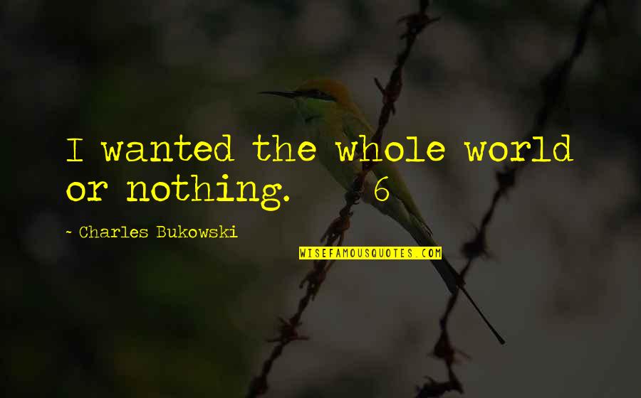 Cutanea Tarda Quotes By Charles Bukowski: I wanted the whole world or nothing. 6 Cutanea Tarda Quotes By Charles Bukowski: I wanted the whole world or nothing. 6