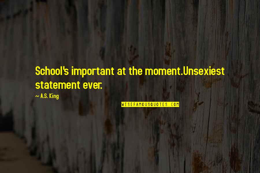 Cute Af Quotes By A.S. King: School's important at the moment.Unsexiest statement ever.