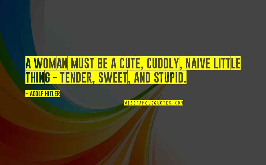 Cute And Cuddly Quotes By Adolf Hitler: A woman must be a cute, cuddly, naive