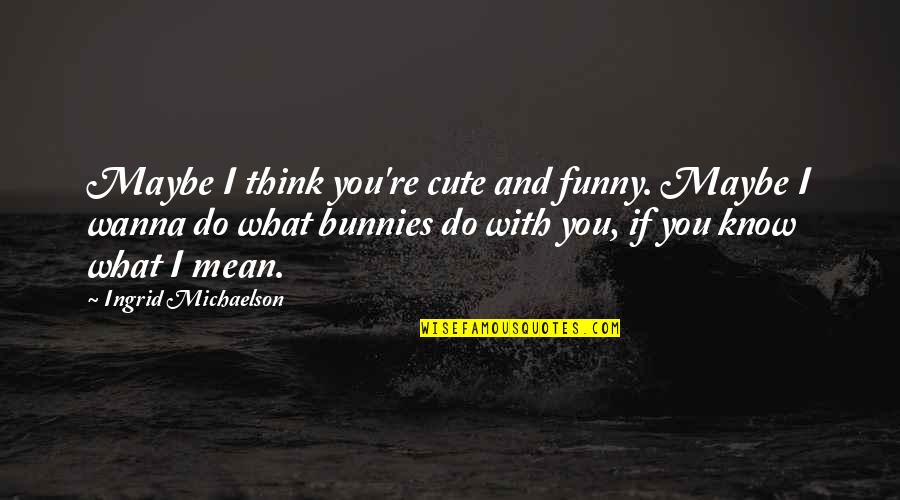 Cute And Funny Quotes By Ingrid Michaelson: Maybe I think you're cute and funny. Maybe