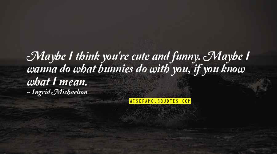 Cute And Quotes By Ingrid Michaelson: Maybe I think you're cute and funny. Maybe