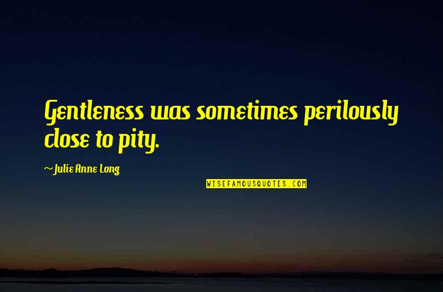 Cute Beginning Relationship Quotes By Julie Anne Long: Gentleness was sometimes perilously close to pity. Cute Beginning Relationship Quotes By Julie Anne Long: Gentleness was sometimes perilously close to pity.