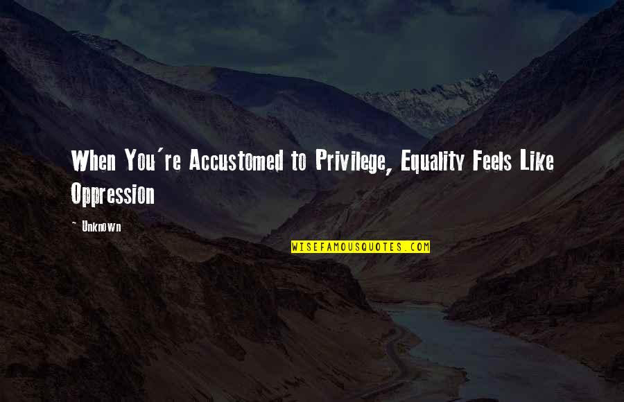 Cute Bio Love Quotes By Unknown: When You're Accustomed to Privilege, Equality Feels Like