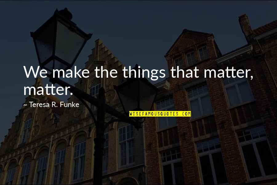 Cute But Corny Love Quotes By Teresa R. Funke: We make the things that matter, matter.