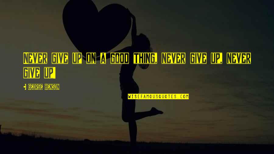 Cute But Crazy Quotes By George Benson: Never give up on a good thing, never Cute But Crazy Quotes By George Benson: Never give up on a good thing, never