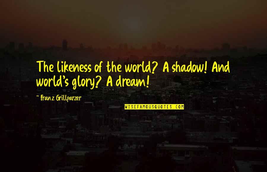 Cute But Dangerous Quotes By Franz Grillparzer: The likeness of the world? A shadow! And Cute But Dangerous Quotes By Franz Grillparzer: The likeness of the world? A shadow! And