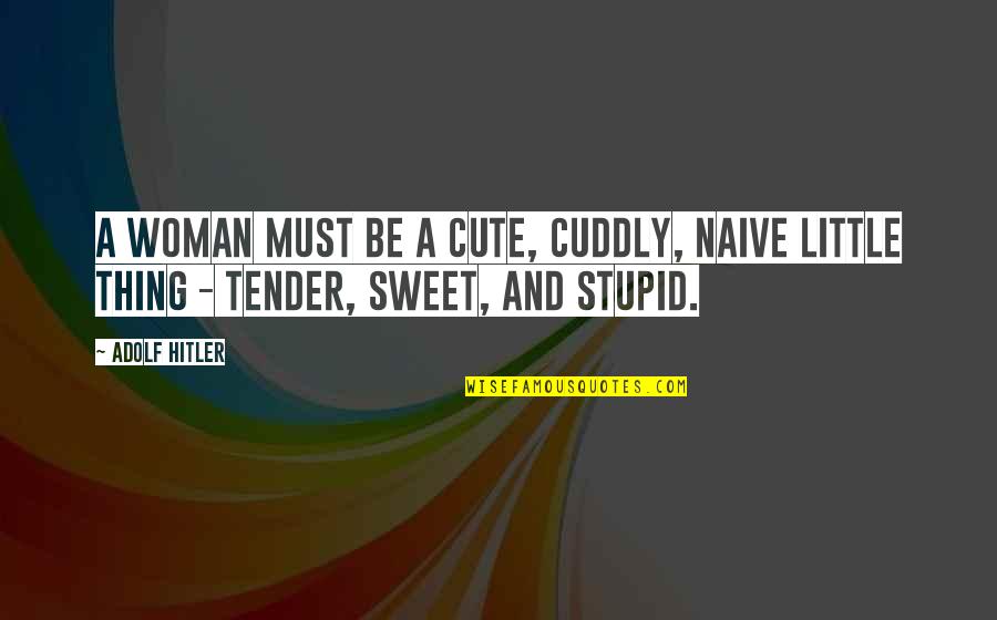 Cute But Sweet Quotes By Adolf Hitler: A woman must be a cute, cuddly, naive