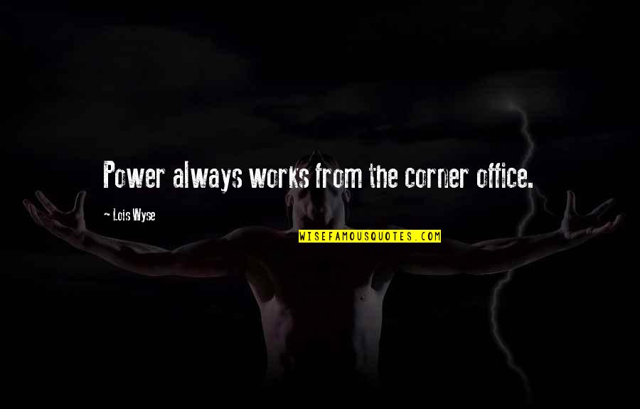 Cute Come Back To Me Quotes By Lois Wyse: Power always works from the corner office. Cute Come Back To Me Quotes By Lois Wyse: Power always works from the corner office.