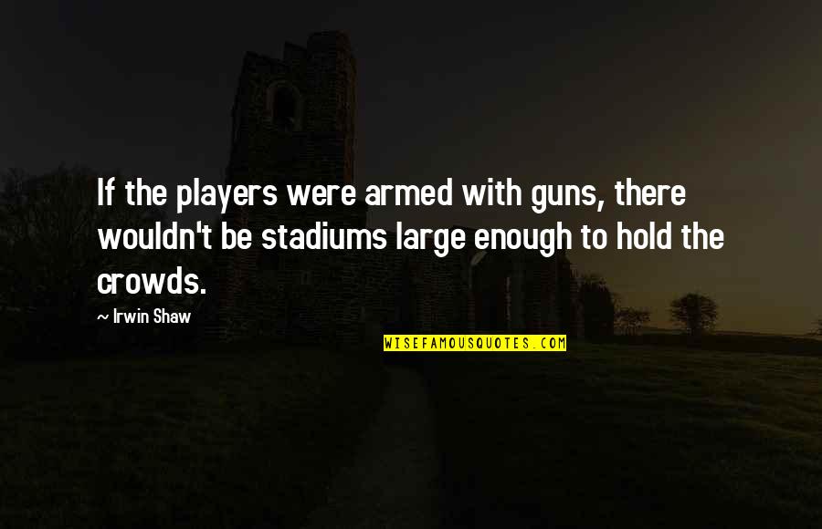 Cute Design Quotes By Irwin Shaw: If the players were armed with guns, there