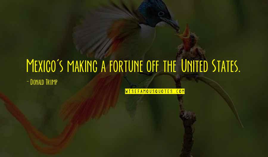 Cute Duckling Quotes By Donald Trump: Mexico's making a fortune off the United States.