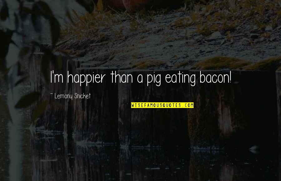 Cute Frog Prince Quotes By Lemony Snicket: I'm happier than a pig eating bacon!