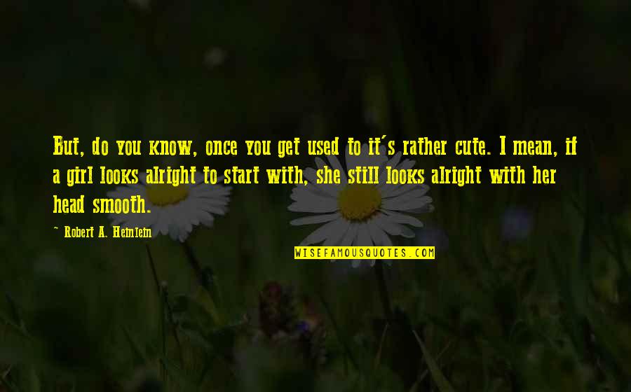 Cute Girl Quotes By Robert A. Heinlein: But, do you know, once you get used Cute Girl Quotes By Robert A. Heinlein: But, do you know, once you get used